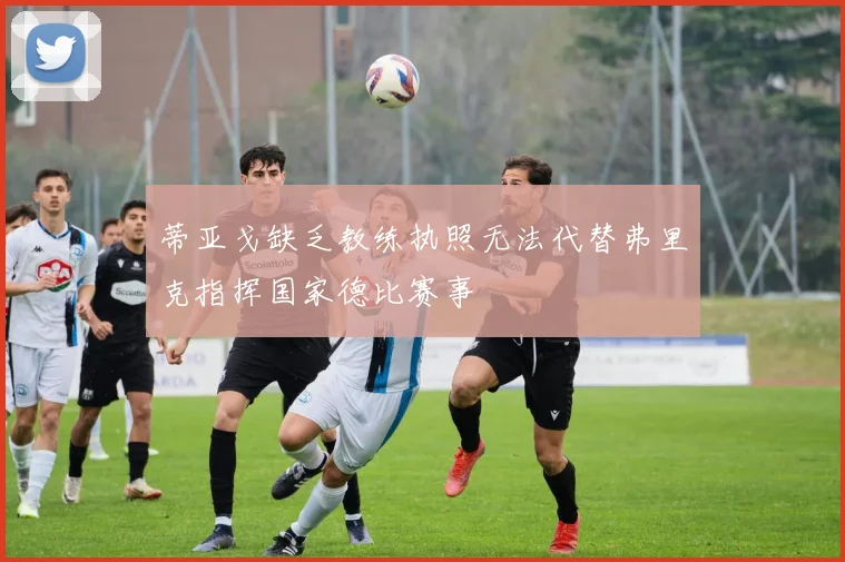 蒂亚戈缺乏教练执照无法代替弗里克指挥国家德比赛事