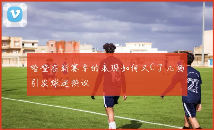 哈登在新赛季的表现如何又C了几场引发球迷热议