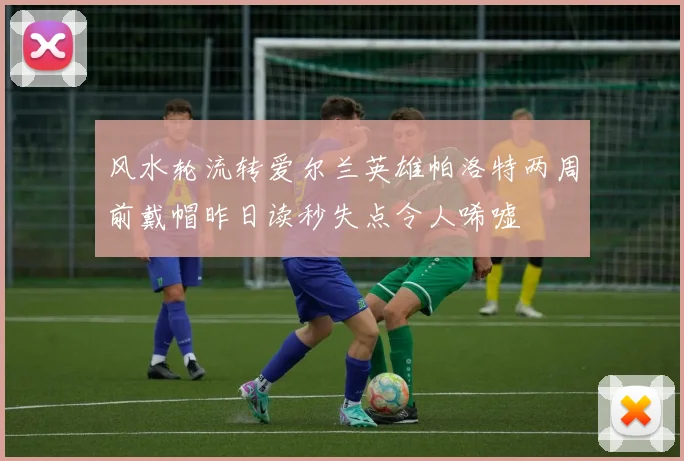 风水轮流转爱尔兰英雄帕洛特两周前戴帽昨日读秒失点令人唏嘘