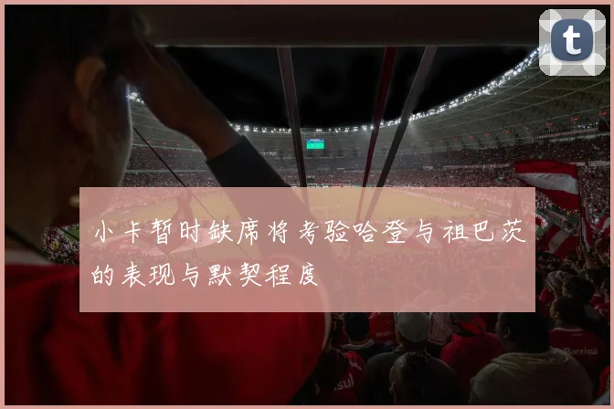 小卡暂时缺席将考验哈登与祖巴茨的表现与默契程度