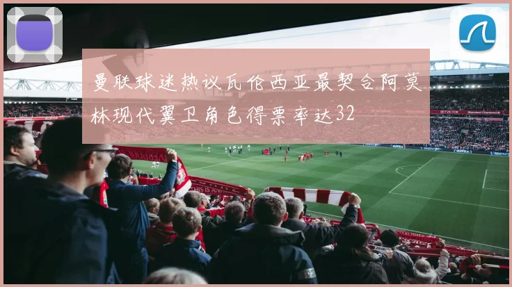 曼联球迷热议瓦伦西亚最契合阿莫林现代翼卫角色得票率达32