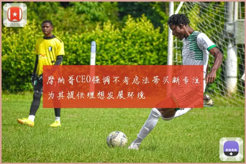 摩纳哥CEO强调不考虑法蒂买断专注为其提供理想发展环境