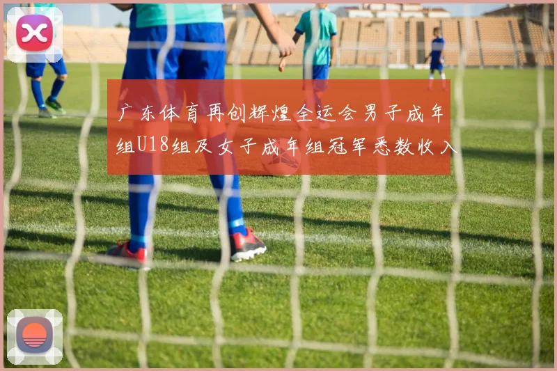 广东体育再创辉煌全运会男子成年组U18组及女子成年组冠军悉数收入囊中