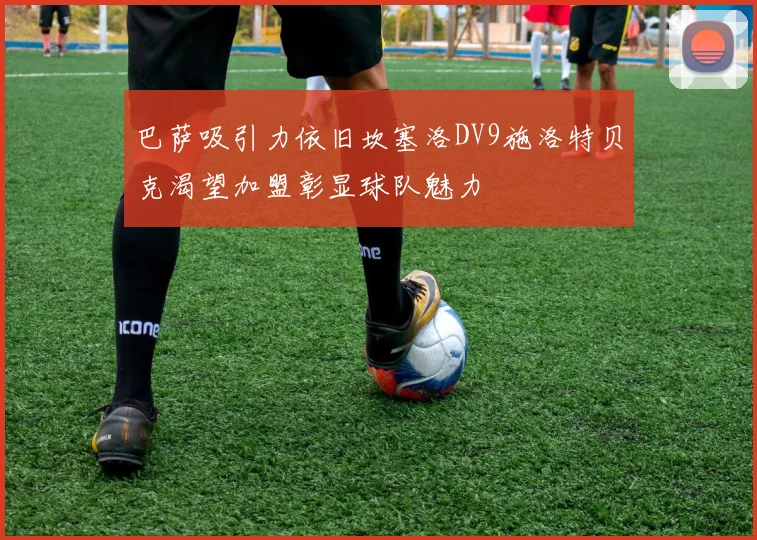 巴萨吸引力依旧坎塞洛DV9施洛特贝克渴望加盟彰显球队魅力