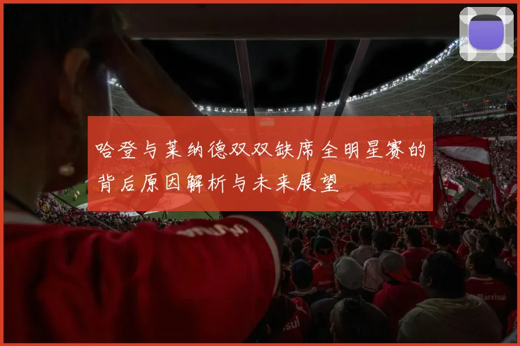 哈登与莱纳德双双缺席全明星赛的背后原因解析与未来展望