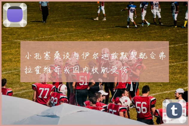 小孔塞桑谈与伊尔迪兹默契配合弗拉霍维奇或因内收肌受伤